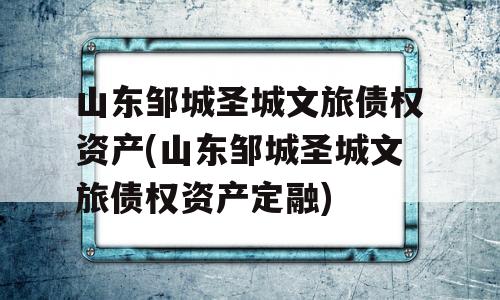 山东邹城圣城文旅债权资产(山东邹城圣城文旅债权资产定融)