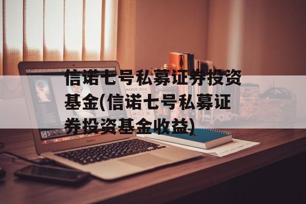 信诺七号私募证券投资基金(信诺七号私募证券投资基金收益)