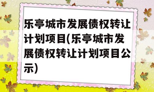 乐亭城市发展债权转让计划项目(乐亭城市发展债权转让计划项目公示)