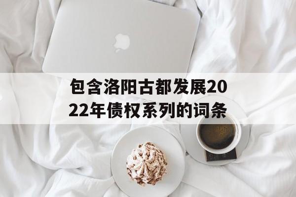 包含洛阳古都发展2022年债权系列的词条