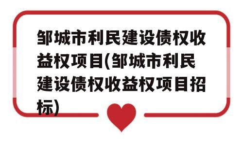 邹城市利民建设债权收益权项目(邹城市利民建设债权收益权项目招标)