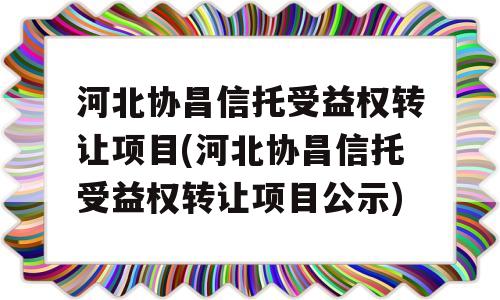 河北协昌信托受益权转让项目(河北协昌信托受益权转让项目公示)