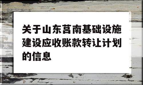 关于山东莒南基础设施建设应收账款转让计划的信息