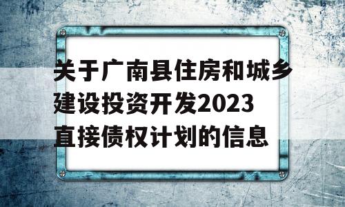 关于广南县住房和城乡建设投资开发2023直接债权计划的信息