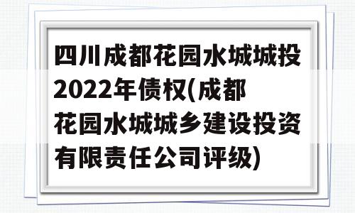 四川成都花园水城城投2022年债权(成都花园水城城乡建设投资有限责任公司评级)