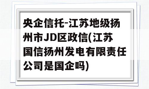 央企信托-江苏地级扬州市JD区政信(江苏国信扬州发电有限责任公司是国企吗)