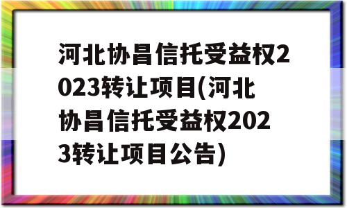 河北协昌信托受益权2023转让项目(河北协昌信托受益权2023转让项目公告)