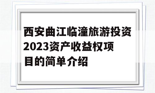 西安曲江临潼旅游投资2023资产收益权项目的简单介绍