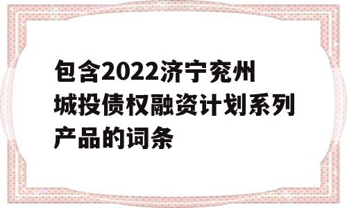 包含2022济宁兖州城投债权融资计划系列产品的词条