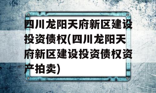 四川龙阳天府新区建设投资债权(四川龙阳天府新区建设投资债权资产拍卖)