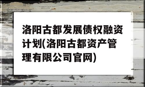 洛阳古都发展债权融资计划(洛阳古都资产管理有限公司官网)