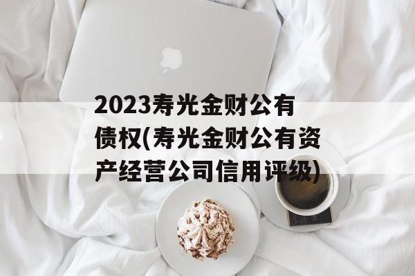 2023寿光金财公有债权(寿光金财公有资产经营公司信用评级)