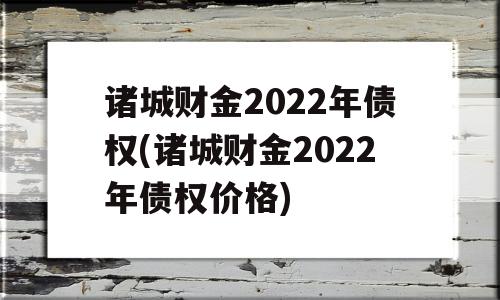 诸城财金2022年债权(诸城财金2022年债权价格)