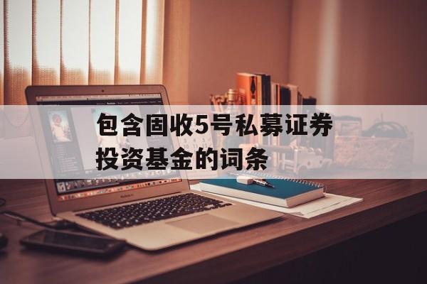 包含固收5号私募证券投资基金的词条