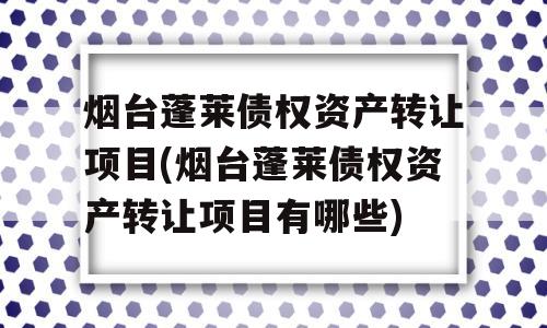 烟台蓬莱债权资产转让项目(烟台蓬莱债权资产转让项目有哪些)