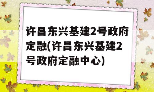 许昌东兴基建2号政府定融(许昌东兴基建2号政府定融中心)