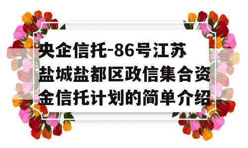 央企信托-86号江苏盐城盐都区政信集合资金信托计划的简单介绍