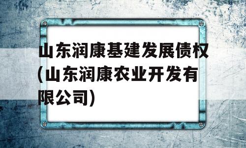 山东润康基建发展债权(山东润康农业开发有限公司)