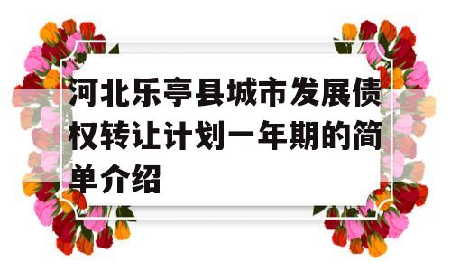 河北乐亭县城市发展债权转让计划一年期的简单介绍