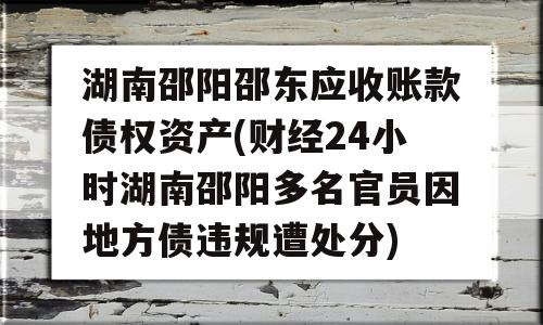 湖南邵阳邵东应收账款债权资产(财经24小时湖南邵阳多名官员因地方债违规遭处分)