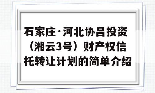 石家庄·河北协昌投资（湘云3号）财产权信托转让计划的简单介绍