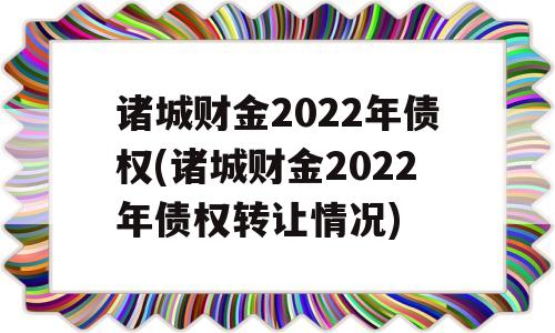 诸城财金2022年债权(诸城财金2022年债权转让情况)