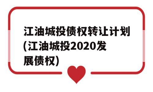 江油城投债权转让计划(江油城投2020发展债权)