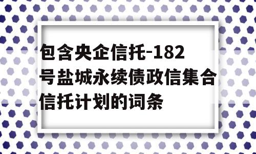 包含央企信托-182号盐城永续债政信集合信托计划的词条