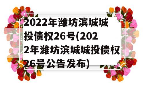 2022年潍坊滨城城投债权26号(2022年潍坊滨城城投债权26号公告发布)