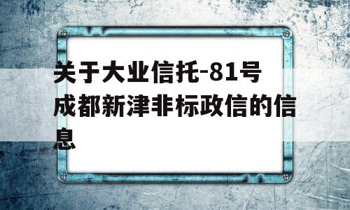 关于大业信托-81号成都新津非标政信的信息