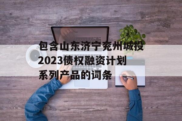 包含山东济宁兖州城投2023债权融资计划系列产品的词条