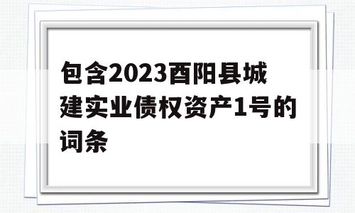 包含2023酉阳县城建实业债权资产1号的词条