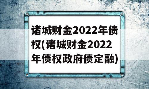 诸城财金2022年债权(诸城财金2022年债权政府债定融)