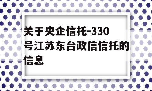 关于央企信托-330号江苏东台政信信托的信息