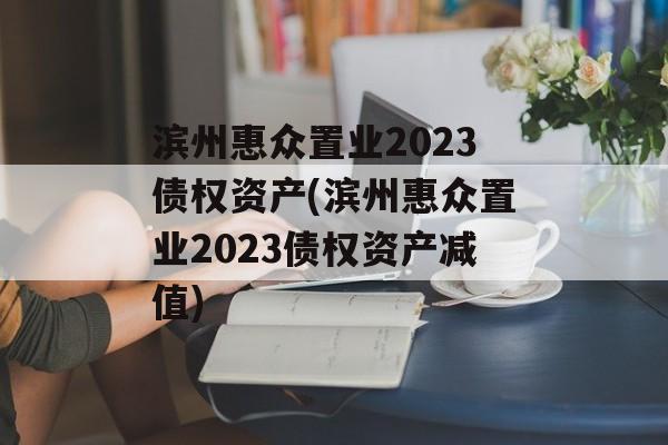 滨州惠众置业2023债权资产(滨州惠众置业2023债权资产减值)