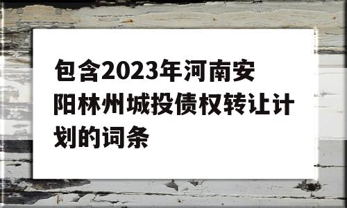 包含2023年河南安阳林州城投债权转让计划的词条