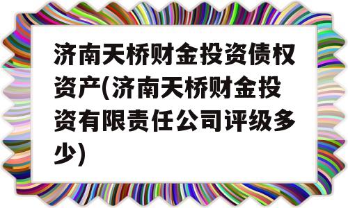 济南天桥财金投资债权资产(济南天桥财金投资有限责任公司评级多少)