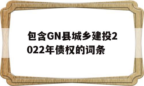 包含GN县城乡建投2022年债权的词条