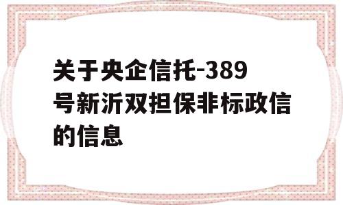 关于央企信托-389号新沂双担保非标政信的信息