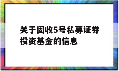 关于固收5号私募证券投资基金的信息