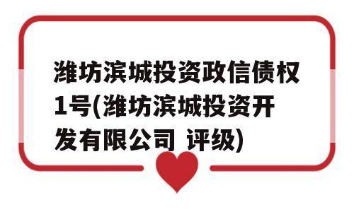 潍坊滨城投资政信债权1号(潍坊滨城投资开发有限公司 评级)