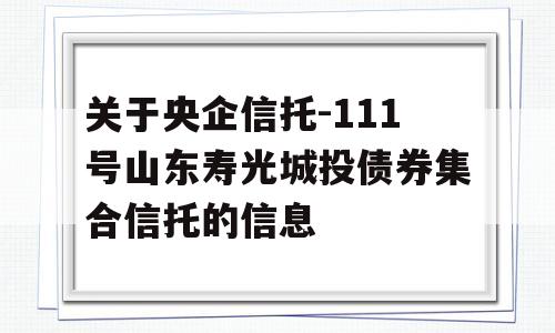 关于央企信托-111号山东寿光城投债券集合信托的信息