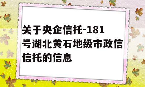 关于央企信托-181号湖北黄石地级市政信信托的信息