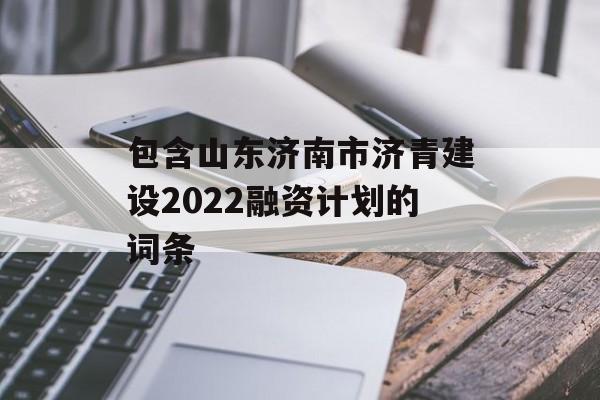 包含山东济南市济青建设2022融资计划的词条