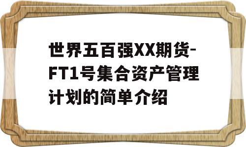 世界五百强XX期货-FT1号集合资产管理计划的简单介绍