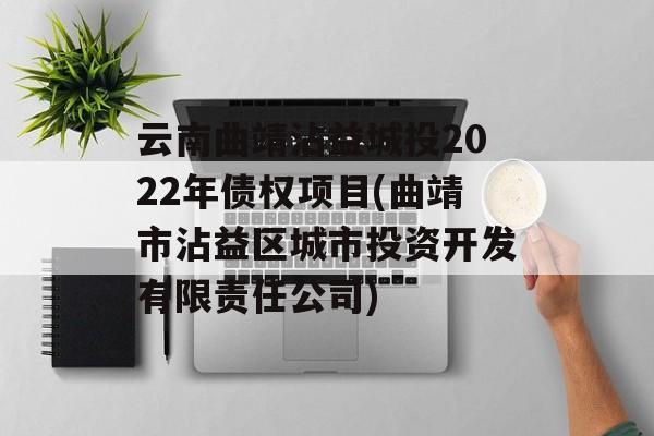 云南曲靖沾益城投2022年债权项目(曲靖市沾益区城市投资开发有限责任公司)