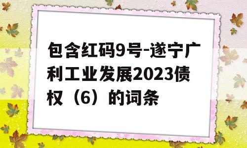 包含红码9号-遂宁广利工业发展2023债权（6）的词条