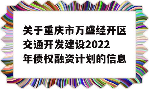 关于重庆市万盛经开区交通开发建设2022年债权融资计划的信息