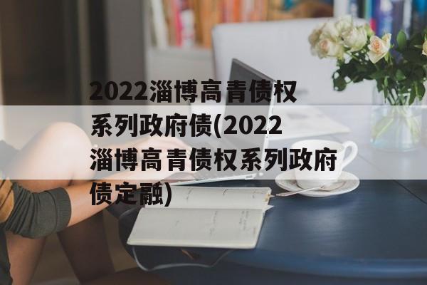 2022淄博高青债权系列政府债(2022淄博高青债权系列政府债定融)