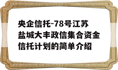 央企信托-78号江苏盐城大丰政信集合资金信托计划的简单介绍